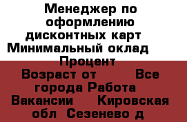 Менеджер по оформлению дисконтных карт  › Минимальный оклад ­ 20 000 › Процент ­ 20 › Возраст от ­ 20 - Все города Работа » Вакансии   . Кировская обл.,Сезенево д.